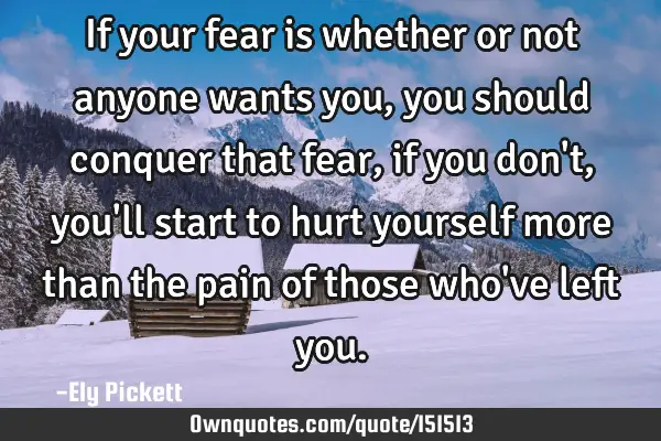 If your fear is whether or not anyone wants you, you should conquer that fear, if you don