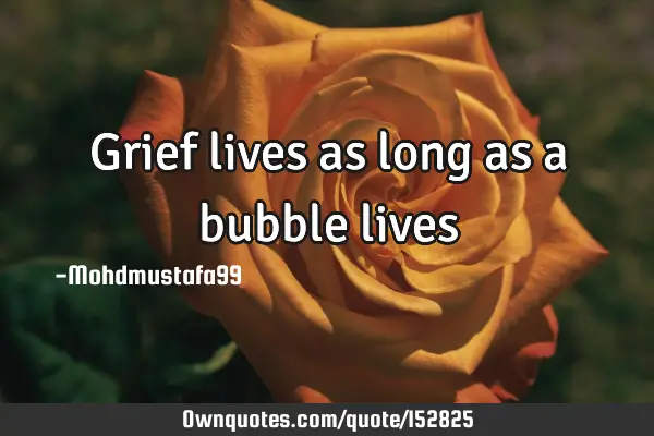 Grief lives as long as a bubble