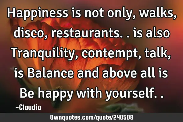 Happiness is not only, walks, disco, restaurants.. is also Tranquility, contempt, talk, is Balance