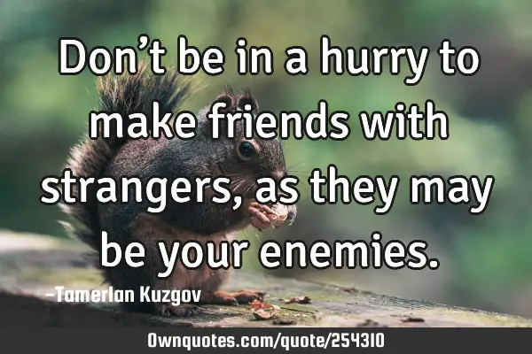 Don’t be in a hurry to make friends with strangers, as they may be your