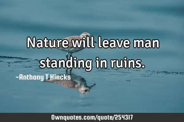 Nature will leave man standing in