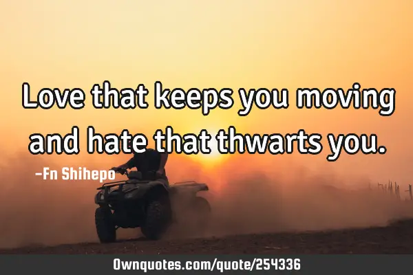 Love that keeps you moving and hate that thwarts