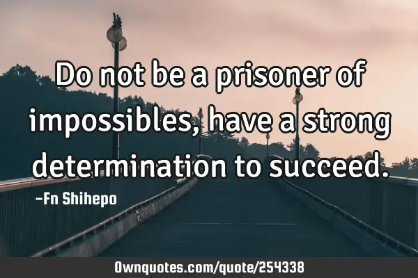 Do not be a prisoner of impossibles, have a strong determination to