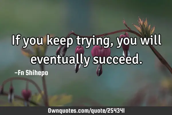 If you keep trying, you will eventually