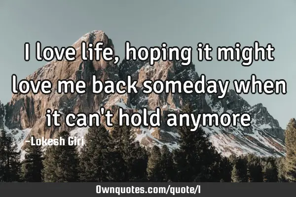 I love life, hoping it might love me back someday when it can