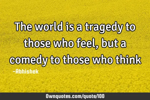 The world is a tragedy to those who feel, but a comedy to those who