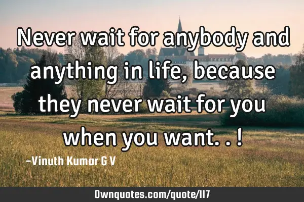 Never wait for anybody and anything in life, because they never wait for you when you want.. !