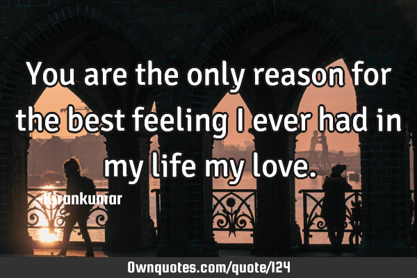 You are the only reason for the best feeling I ever had in my life my