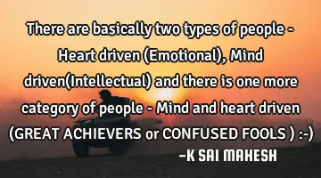 There are basically two types of people - Heart driven (Emotional), Mind driven(Intellectual) and