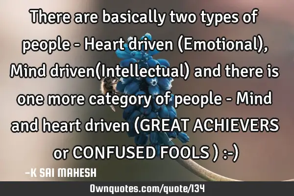There are basically two types of people - Heart driven (Emotional), Mind driven(Intellectual) and