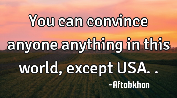 You can convince anyone anything in this world, except USA