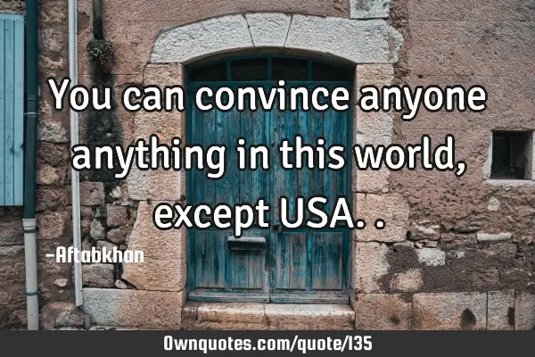 You can convince anyone anything in this world, except USA