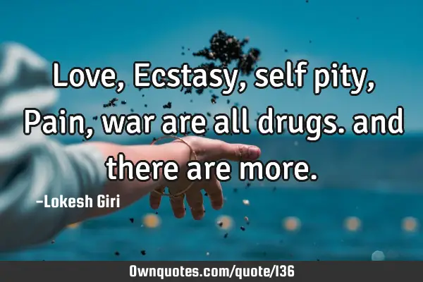 Love, Ecstasy, self pity, Pain, war are all drugs. and there are