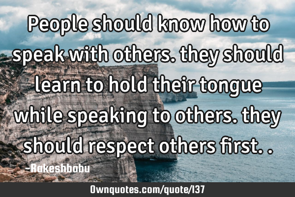 People should know how to speak with others. they should learn to hold their tongue while speaking