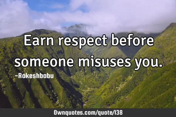 Earn respect before someone misuses