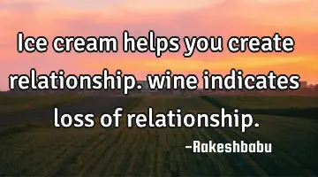 ice cream helps you create relationship. wine indicates loss of
