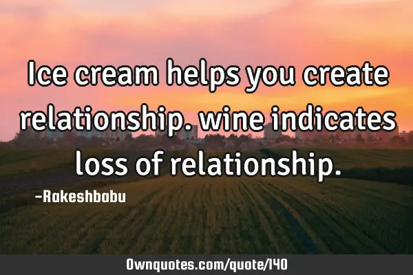Ice cream helps you create relationship. wine indicates loss of