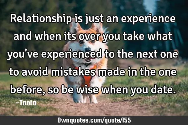 Relationship is just an experience and when its over you take what you