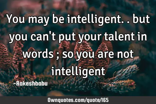 You may be intelligent.. but you can
