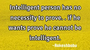 intelligent person has no necessity to prove.. if he wants prove he cannot be