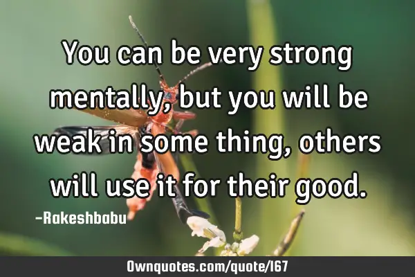 You can be very strong mentally, but you will be weak in some thing, others will use it for their