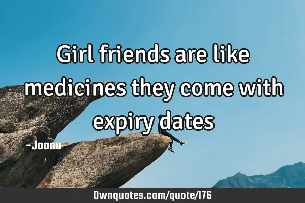 Girl friends are like medicines they come with expiry