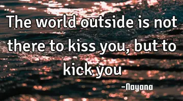 The world outside is not there to kiss you, but to kick