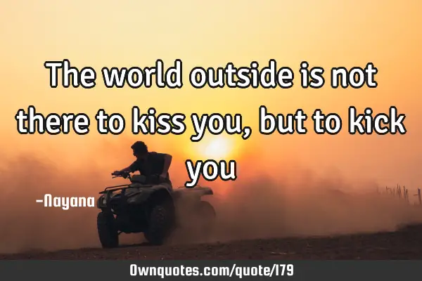The world outside is not there to kiss you, but to kick