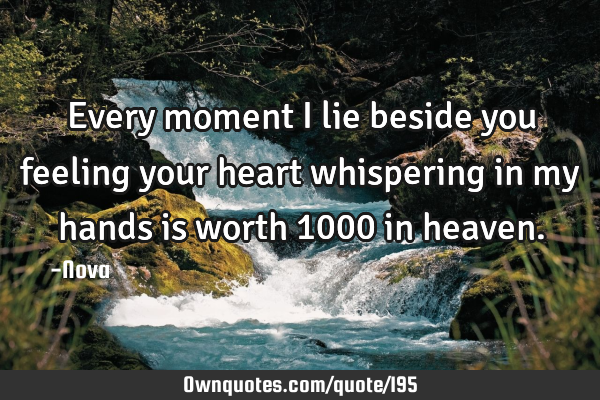 Every moment I lie beside you feeling your heart whispering in my hands is worth 1000 in