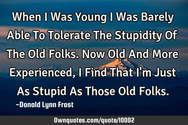 When I Was Young I Was Barely Able To Tolerate The Stupidity Of The Old Folks. Now Old And More E
