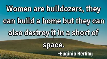 Women are bulldozers, they can build a home but they can also destroy it in a short of space.