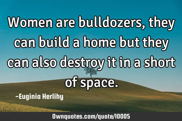 Women are bulldozers, they can build a home but they can also destroy it in a short of