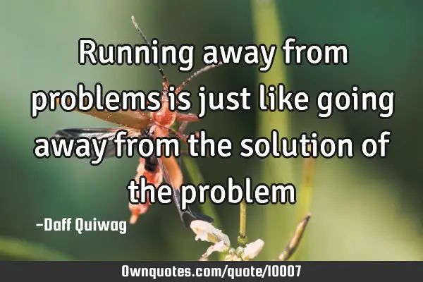 Running away from problems is just like going away from the solution of the