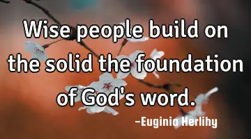 Wise people build on the solid the foundation of God's word.