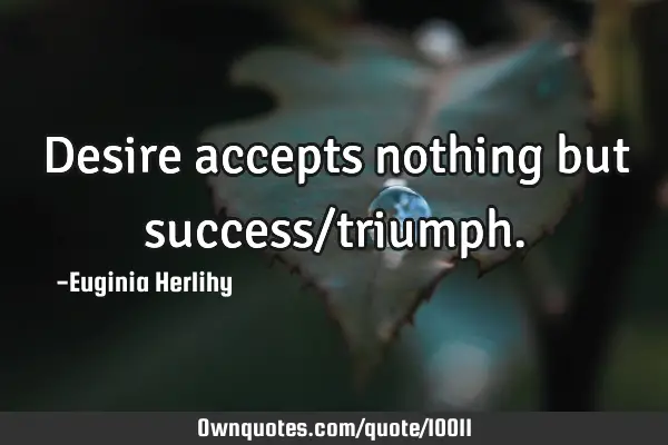 Desire accepts nothing but success/