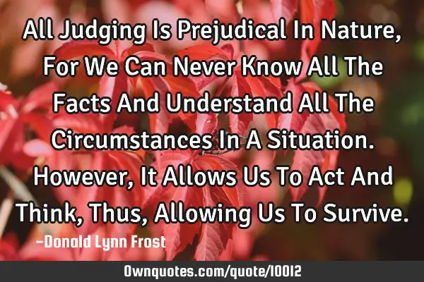 All Judging Is Prejudical In Nature, For We Can Never Know All The Facts And Understand All The C