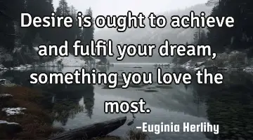 Desire is ought to achieve and fulfil your dream, something you love the most.