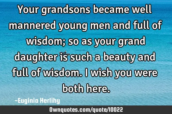 Your grandsons became well mannered young men and full of wisdom; so as your grand daughter is such
