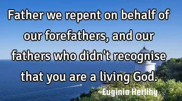 Father we repent on behalf of our forefathers, and our fathers who didn't recognise that you are a