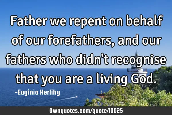 Father we repent on behalf of our forefathers, and our fathers who didn