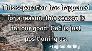 This separation has happened for a reason, this season is for our good; God is just positioning us.