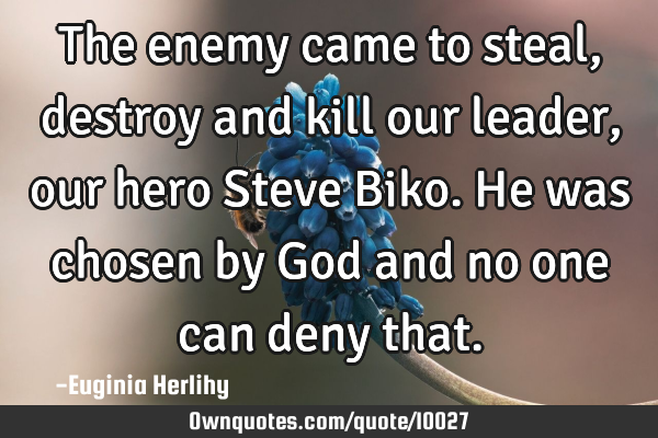 The enemy came to steal, destroy and kill our leader, our hero Steve Biko. He was chosen by God and
