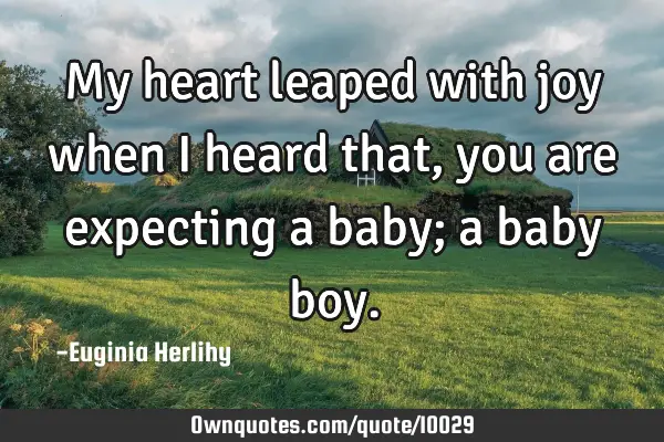 My heart leaped with joy when I heard that, you are expecting a baby; a baby