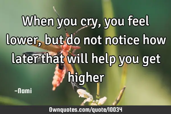 When you cry, you feel lower, but do not notice how later that will help you get