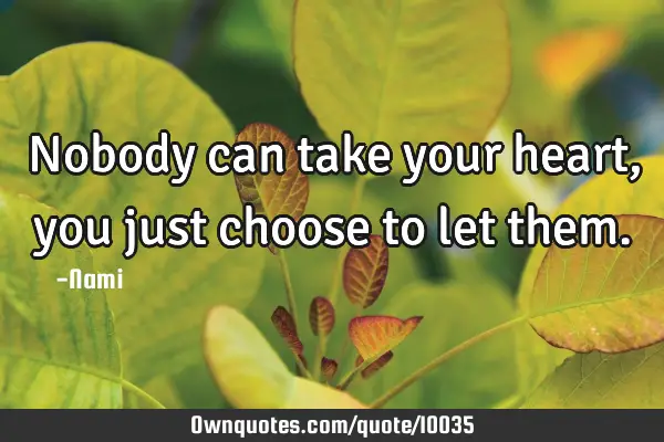 Nobody can take your heart, you just choose to let
