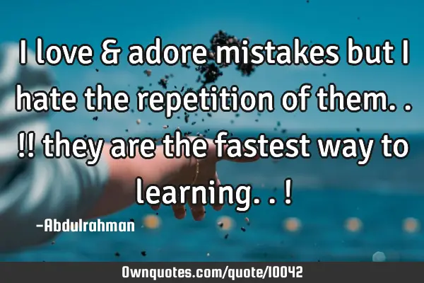 I love & adore mistakes but i hate the repetition of them..!! they are the fastest way to