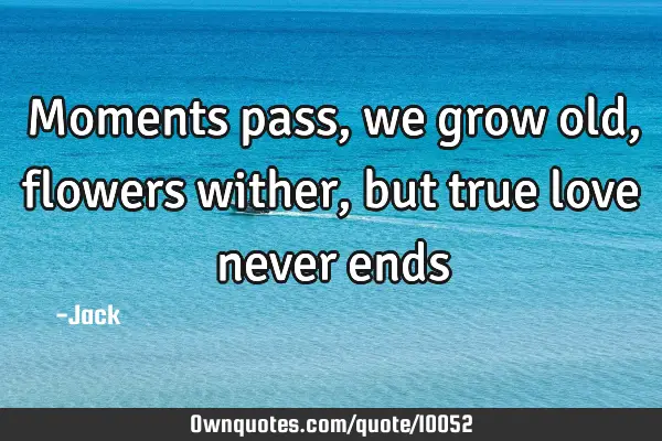 Moments pass, we grow old, flowers wither, but true love never