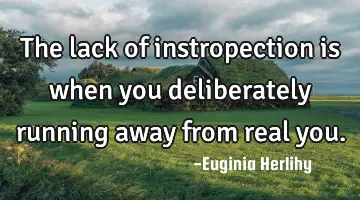 The lack of instropection is when you deliberately running away from real you.