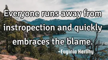 Everyone runs away from instropection and quickly embraces the blame.