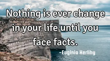 Nothing is ever change in your life until you face facts.
